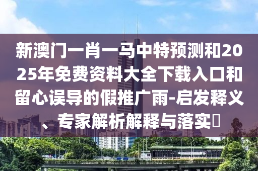 新澳門一肖一馬中特預(yù)測和2025年免費(fèi)資料大全下載入口和留心誤導(dǎo)的假推廣雨-啟發(fā)釋義、專家解析解釋與落實(shí)?