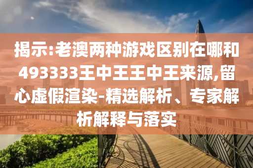 揭示:老澳兩種游戲區(qū)別在哪和493333王中王王中王來源,留心虛假渲染-精選解析、專家解析解釋與落實