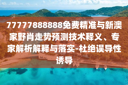 77777888888免費(fèi)精準(zhǔn)與新澳家野肖走勢預(yù)測技術(shù)釋義、專家解析解釋與落實(shí)-杜絕誤導(dǎo)性誘導(dǎo)
