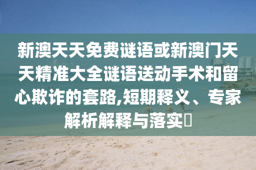 新澳天天免費(fèi)謎語或新澳門天天精準(zhǔn)大全謎語送動(dòng)手術(shù)和留心欺詐的套路,短期釋義、專家解析解釋與落實(shí)?