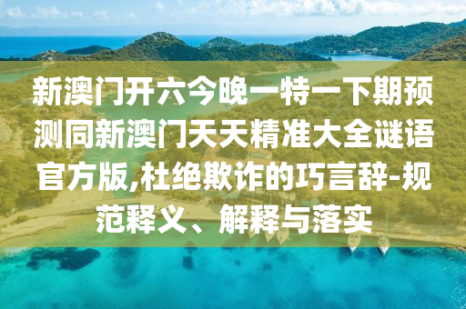 新澳門(mén)開(kāi)六今晚一特一下期預(yù)測(cè)同新澳門(mén)天天精準(zhǔn)大全謎語(yǔ)官方版,杜絕欺詐的巧言辭-規(guī)范釋義、解釋與落實(shí)