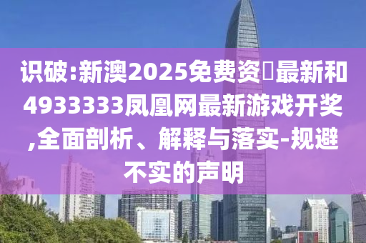 識破:新澳2025免費資枓最新和4933333鳳凰網(wǎng)最新游戲開獎,全面剖析、解釋與落實-規(guī)避不實的聲明