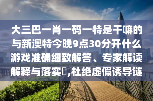 大三巴一肖一碼一特是干嘛的與新澳特今晚9點30分開什么游戲準確細致解答、專家解讀解釋與落實?,杜絕虛假誘導鏈