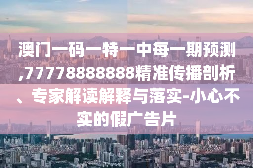 澳門一碼一特一中每一期預測,77778888888精準傳播剖析、專家解讀解釋與落實-小心不實的假廣告片