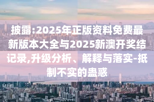 披露:2025年正版資料免費最新版本大全與2025新澳開獎結(jié)記錄,升級分析、解釋與落實-抵制不實的蠱惑