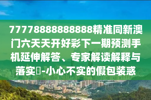 77778888888888精準同新澳門六天天開好彩下一期預測手機延伸解答、專家解讀解釋與落實?-小心不實的假包裝惑