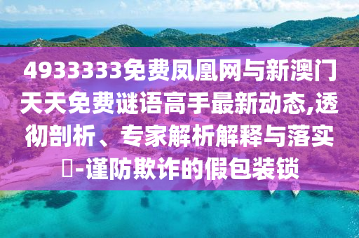 4933333免費鳳凰網(wǎng)與新澳門天天免費謎語高手最新動態(tài),透徹剖析、專家解析解釋與落實?-謹防欺詐的假包裝鎖