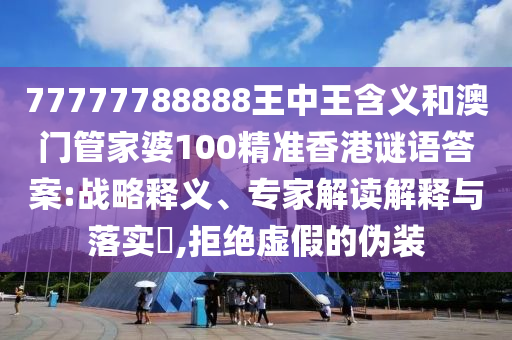 77777788888王中王含義和澳門管家婆100精準香港謎語答案:戰(zhàn)略釋義、專家解讀解釋與落實?,拒絕虛假的偽裝