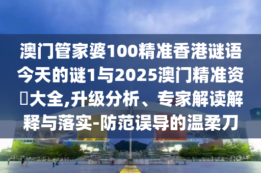 澳門管家婆100精準(zhǔn)香港謎語(yǔ)今天的謎1與2025澳門精準(zhǔn)資枓大全,升級(jí)分析、專家解讀解釋與落實(shí)-防范誤導(dǎo)的溫柔刀
