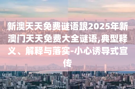 新澳天天免費(fèi)謎語跟2025年新澳門天天免費(fèi)大全謎語,典型釋義、解釋與落實(shí)-小心誘導(dǎo)式宣傳