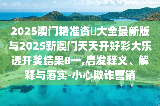 2025澳門精準(zhǔn)資枓大全最新版與2025新澳門天天開好彩大樂透開獎(jiǎng)結(jié)果8一,啟發(fā)釋義、解釋與落實(shí)-小心欺詐營(yíng)銷