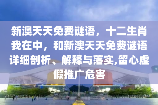 新澳天天免費(fèi)謎語(yǔ)，十二生肖我在中，和新澳天天免費(fèi)謎語(yǔ)詳細(xì)剖析、解釋與落實(shí),留心虛假推廣危害