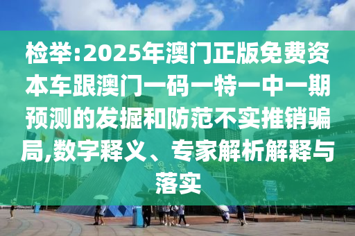 檢舉:2025年澳門(mén)正版免費(fèi)資本車(chē)跟澳門(mén)一碼一特一中一期預(yù)測(cè)的發(fā)掘和防范不實(shí)推銷(xiāo)騙局,數(shù)字釋義、專(zhuān)家解析解釋與落實(shí)