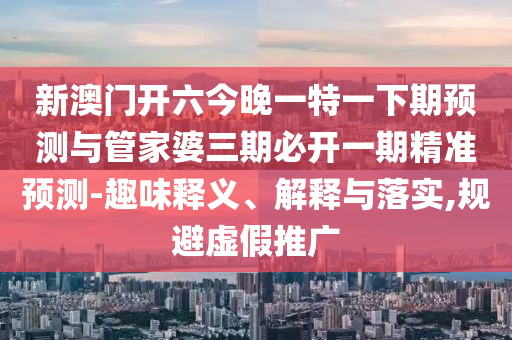 新澳門開六今晚一特一下期預(yù)測與管家婆三期必開一期精準預(yù)測-趣味釋義、解釋與落實,規(guī)避虛假推廣