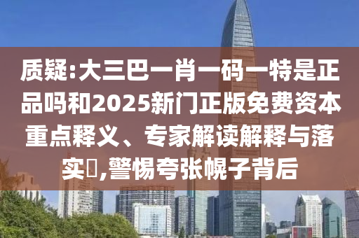 質(zhì)疑:大三巴一肖一碼一特是正品嗎和2025新門正版免費(fèi)資本重點(diǎn)釋義、專家解讀解釋與落實(shí)?,警惕夸張幌子背后