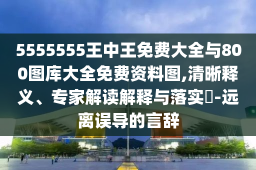 5555555王中王免費大全與800圖庫大全免費資料圖,清晰釋義、專家解讀解釋與落實?-遠(yuǎn)離誤導(dǎo)的言辭