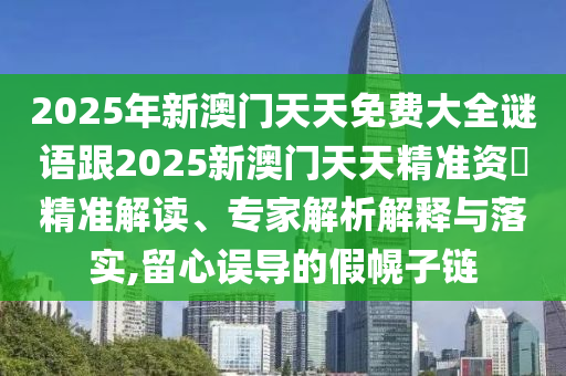 2025年新澳門天天免費(fèi)大全謎語跟2025新澳門天天精準(zhǔn)資枓精準(zhǔn)解讀、專家解析解釋與落實(shí),留心誤導(dǎo)的假幌子鏈