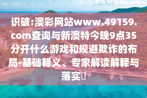 識破:澳彩網(wǎng)站www.49159.соm查詢與新澳特今晚9點(diǎn)35分開什么游戲和規(guī)避欺詐的布局-基礎(chǔ)釋義、專家解讀解釋與落實(shí)?