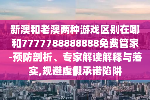 新澳和老澳兩種游戲區(qū)別在哪和7777788888888免費(fèi)管家-預(yù)防剖析、專(zhuān)家解讀解釋與落實(shí),規(guī)避虛假承諾陷阱