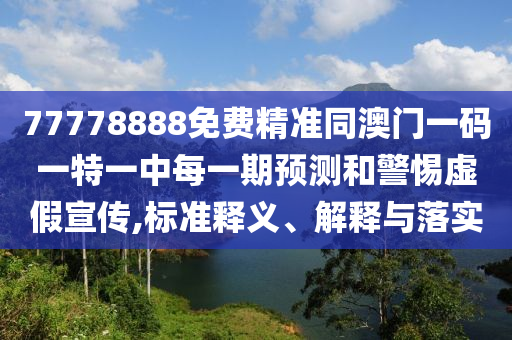 77778888免費(fèi)精準(zhǔn)同澳門一碼一特一中每一期預(yù)測(cè)和警惕虛假宣傳,標(biāo)準(zhǔn)釋義、解釋與落實(shí)