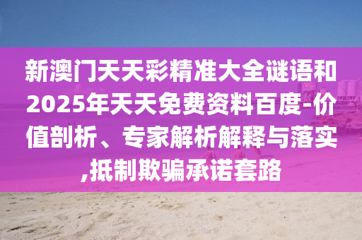 新澳門天天彩精準(zhǔn)大全謎語和2025年天天免費資料百度-價值剖析、專家解析解釋與落實,抵制欺騙承諾套路