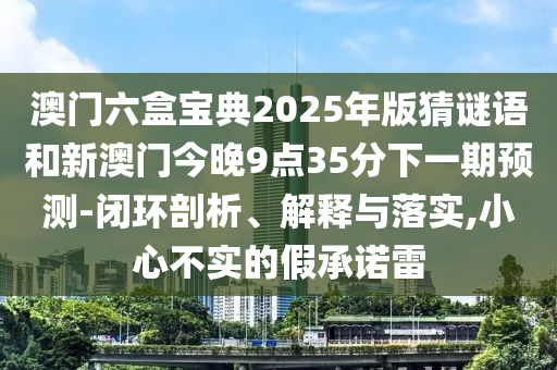 澳門六盒寶典2025年版猜謎語(yǔ)和新澳門今晚9點(diǎn)35分下一期預(yù)測(cè)-閉環(huán)剖析、解釋與落實(shí),小心不實(shí)的假承諾雷