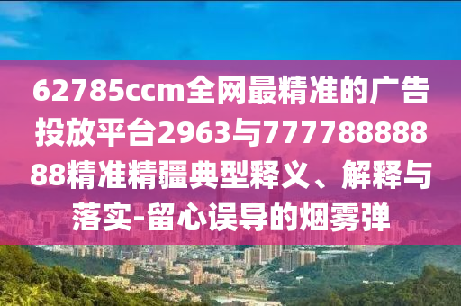 62785ccm全網(wǎng)最精準(zhǔn)的廣告投放平臺(tái)2963與77778888888精準(zhǔn)精疆典型釋義、解釋與落實(shí)-留心誤導(dǎo)的煙霧彈