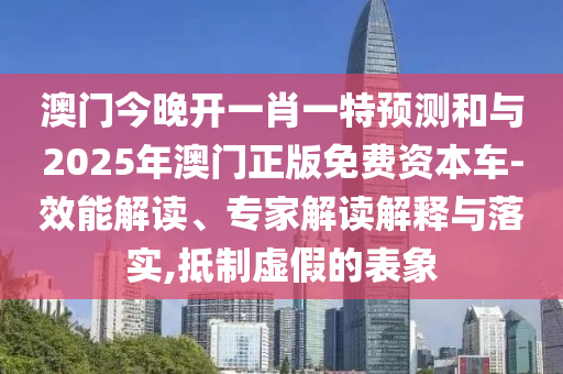 澳門今晚開一肖一特預測和與2025年澳門正版免費資本車-效能解讀、專家解讀解釋與落實,抵制虛假的表象