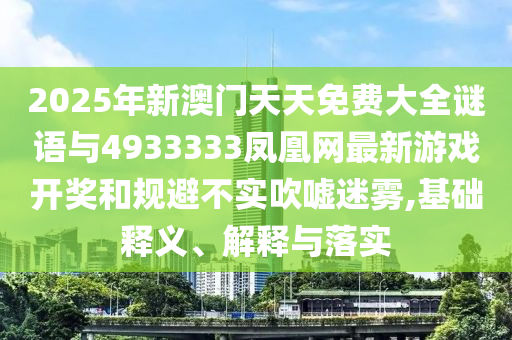 2025年新澳門天天免費大全謎語與4933333鳳凰網(wǎng)最新游戲開獎和規(guī)避不實吹噓迷霧,基礎(chǔ)釋義、解釋與落實