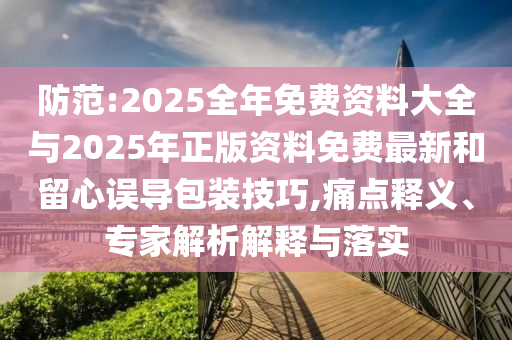 防范:2025全年免費資料大全與2025年正版資料免費最新和留心誤導包裝技巧,痛點釋義、專家解析解釋與落實