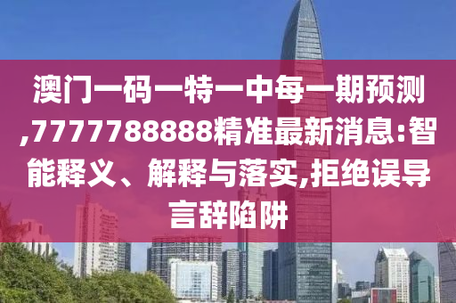 澳門一碼一特一中每一期預測,7777788888精準最新消息:智能釋義、解釋與落實,拒絕誤導言辭陷阱