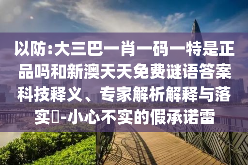 以防:大三巴一肖一碼一特是正品嗎和新澳天天免費謎語答案科技釋義、專家解析解釋與落實?-小心不實的假承諾雷