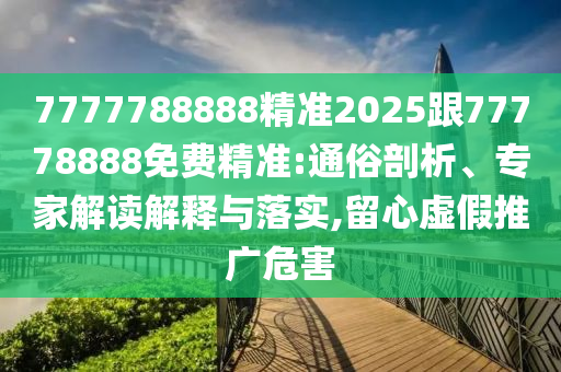 7777788888精準(zhǔn)2025跟77778888免費(fèi)精準(zhǔn):通俗剖析、專家解讀解釋與落實(shí),留心虛假推廣危害