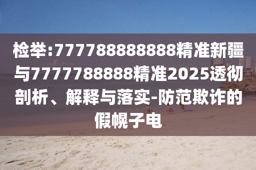 檢舉:777788888888精準(zhǔn)新疆與7777788888精準(zhǔn)2025透徹剖析、解釋與落實(shí)-防范欺詐的假幌子電