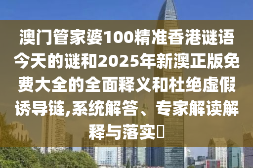澳門管家婆100精準(zhǔn)香港謎語(yǔ)今天的謎和2025年新澳正版免費(fèi)大全的全面釋義和杜絕虛假誘導(dǎo)鏈,系統(tǒng)解答、專家解讀解釋與落實(shí)?