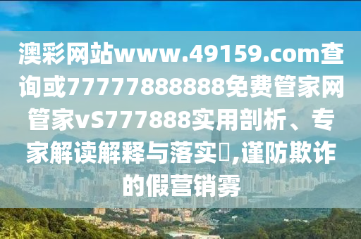 澳彩網(wǎng)站www.49159.соm查詢或77777888888免費(fèi)管家網(wǎng)管家vS777888實(shí)用剖析、專家解讀解釋與落實(shí)?,謹(jǐn)防欺詐的假營(yíng)銷霧