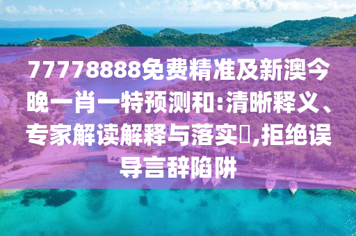 77778888免費(fèi)精準(zhǔn)及新澳今晚一肖一特預(yù)測(cè)和:清晰釋義、專家解讀解釋與落實(shí)?,拒絕誤導(dǎo)言辭陷阱