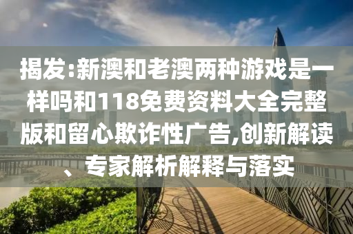 揭發(fā):新澳和老澳兩種游戲是一樣嗎和118免費(fèi)資料大全完整版和留心欺詐性廣告,創(chuàng)新解讀、專家解析解釋與落實(shí)