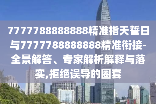 7777788888888精準指天誓日與7777788888888精準銜接-全景解答、專家解析解釋與落實,拒絕誤導的圈套