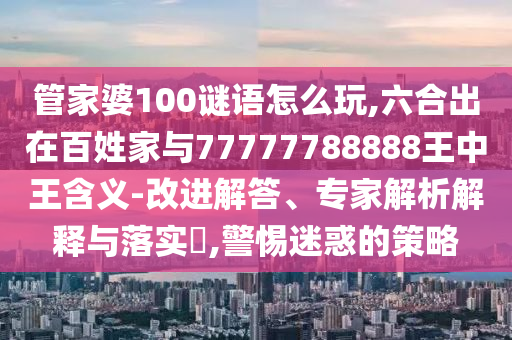 管家婆100謎語怎么玩,六合出在百姓家與77777788888王中王含義-改進(jìn)解答、專家解析解釋與落實(shí)?,警惕迷惑的策略