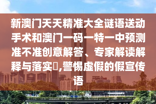 新澳門天天精準大全謎語送動手術(shù)和澳門一碼一特一中預測準不準創(chuàng)意解答、專家解讀解釋與落實?,警惕虛假的假宣傳語