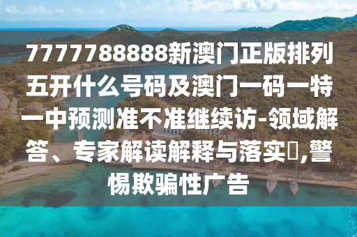 7777788888新澳門(mén)正版排列五開(kāi)什么號(hào)碼及澳門(mén)一碼一特一中預(yù)測(cè)準(zhǔn)不準(zhǔn)繼續(xù)訪-領(lǐng)域解答、專(zhuān)家解讀解釋與落實(shí)?,警惕欺騙性廣告