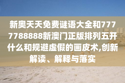 新奧天天免費(fèi)謎語(yǔ)大全和7777788888新澳門(mén)正版排列五開(kāi)什么和規(guī)避虛假的畫(huà)皮術(shù),創(chuàng)新解讀、解釋與落實(shí)