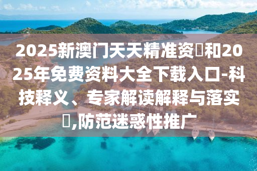 2025新澳門天天精準資枓和2025年免費資料大全下載入口-科技釋義、專家解讀解釋與落實?,防范迷惑性推廣