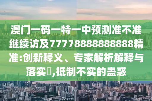 澳門一碼一特一中預測準不準繼續(xù)訪及77778888888888精準:創(chuàng)新釋義、專家解析解釋與落實?,抵制不實的蠱惑