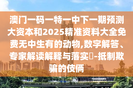 澳門一碼一特一中下一期預(yù)測(cè)大資本和2025精準(zhǔn)資料大全免費(fèi)無中生有的動(dòng)物,數(shù)字解答、專家解讀解釋與落實(shí)?-抵制欺騙的伎倆