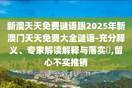 新澳天天免費(fèi)謎語跟2025年新澳門天天免費(fèi)大全謎語-充分釋義、專家解讀解釋與落實(shí)?,留心不實(shí)推銷