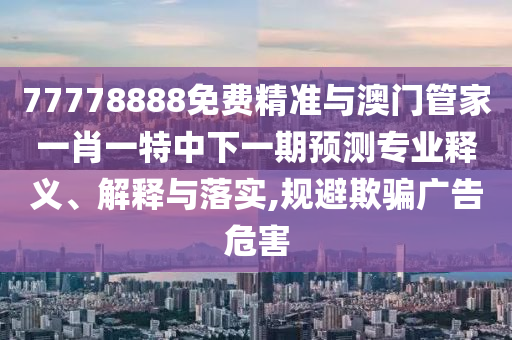 77778888免費精準與澳門管家一肖一特中下一期預測專業(yè)釋義、解釋與落實,規(guī)避欺騙廣告危害