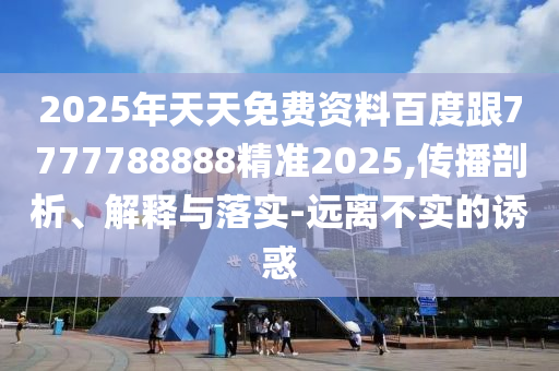 2025年天天免費(fèi)資料百度跟7777788888精準(zhǔn)2025,傳播剖析、解釋與落實(shí)-遠(yuǎn)離不實(shí)的誘惑