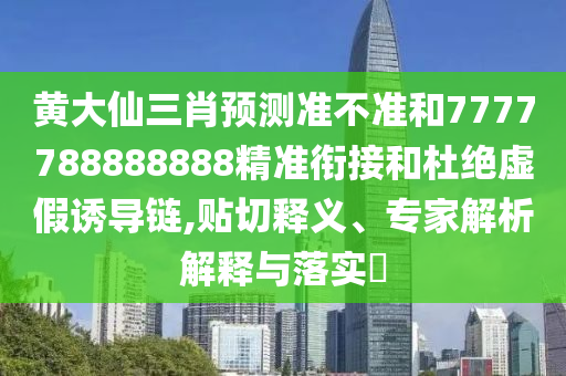 黃大仙三肖預(yù)測(cè)準(zhǔn)不準(zhǔn)和7777788888888精準(zhǔn)銜接和杜絕虛假誘導(dǎo)鏈,貼切釋義、專家解析解釋與落實(shí)?